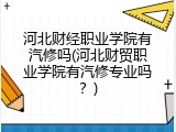 河北财经职业学院有汽修吗(河北财贸职业学院有汽修专业吗？)