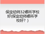 保定幼师32哪所学校好(保定幼师哪所学校好？)