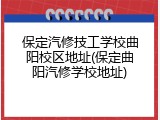 保定汽修技工学校曲阳校区地址(保定曲阳汽修学校地址)