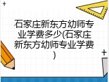 石家庄新东方幼师专业学费多少(石家庄新东方幼师专业学费)