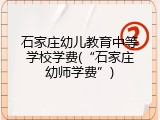 石家庄幼儿教育中等学校学费(“石家庄幼师学费”)