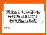 河北省幼师单招学校分数线(河北省幼儿教师招生分数线)