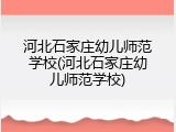 河北石家庄幼儿师范学校(河北石家庄幼儿师范学校)