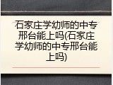 石家庄学幼师的中专邢台能上吗(石家庄学幼师的中专邢台能上吗)