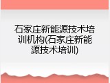 石家庄新能源技术培训机构(石家庄新能源技术培训)