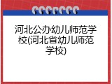 河北公办幼儿师范学校(河北省幼儿师范学校)