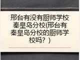 邢台有没有厨师学校秦皇岛分校(邢台有秦皇岛分校的厨师学校吗？)