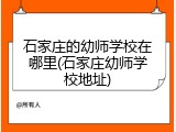 石家庄的幼师学校在哪里(石家庄幼师学校地址)