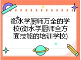 衡水学厨师万全的学校(衡水学厨师全方面技能的培训学校)