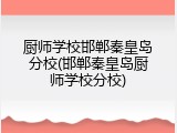 厨师学校邯郸秦皇岛分校(邯郸秦皇岛厨师学校分校)