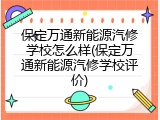 保定万通新能源汽修学校怎么样(保定万通新能源汽修学校评价)