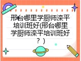 邢台哪里学厨师滦平培训班好(邢台哪里学厨师滦平培训班好？)