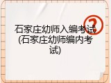石家庄幼师入编考试(石家庄幼师编内考试)