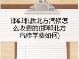 邯郸职教北方汽修怎么收费的(邯郸北方汽修学费如何)