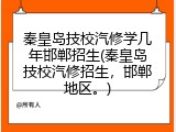 秦皇岛技校汽修学几年邯郸招生(秦皇岛技校汽修招生，邯郸地区。)