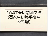 石家庄春招幼师学校(石家庄幼师学校春季招聘)
