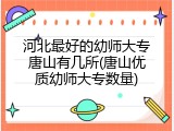 河北最好的幼师大专唐山有几所(唐山优质幼师大专数量)