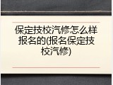 保定技校汽修怎么样报名的(报名保定技校汽修)