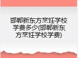 邯郸新东方烹饪学校学费多少(邯郸新东方烹饪学校学费)