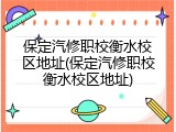 保定汽修职校衡水校区地址(保定汽修职校衡水校区地址)