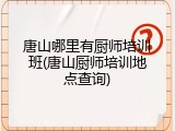 唐山哪里有厨师培训班(唐山厨师培训地点查询)