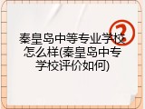 秦皇岛中等专业学校怎么样(秦皇岛中专学校评价如何)