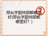 邢台学厨师邯郸哪里好(邢台学厨师邯郸哪里好？)