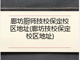 廊坊厨师技校保定校区地址(廊坊技校保定校区地址)