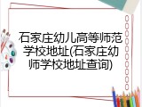 石家庄幼儿高等师范学校地址(石家庄幼师学校地址查询)