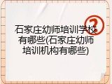 石家庄幼师培训学校有哪些(石家庄幼师培训机构有哪些)
