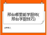 邢台哪里能学厨师(邢台学厨技巧)