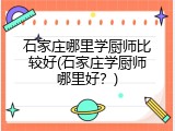 石家庄哪里学厨师比较好(石家庄学厨师哪里好？)