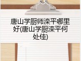 唐山学厨师滦平哪里好(唐山学厨滦平何处佳)