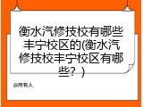 衡水汽修技校有哪些丰宁校区的(衡水汽修技校丰宁校区有哪些?)