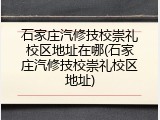 石家庄汽修技校崇礼校区地址在哪(石家庄汽修技校崇礼校区地址)