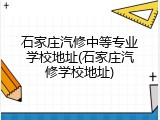 石家庄汽修中等专业学校地址(石家庄汽修学校地址)