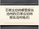 石家庄幼师哪里报名沧州的(石家庄幼师报名沧州地点)