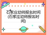 石家庄幼师报名时间(石家庄幼师报名时间)
