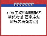 石家庄幼师哪里报名清苑考试(石家庄幼师报名清苑考点)