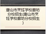 唐山市烹饪学校廊坊分校招生(唐山市烹饪学校廊坊分校招生)
