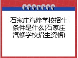 石家庄汽修学校招生条件是什么(石家庄汽修学校招生资格)
