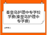 秦皇岛护理中专学校学费(秦皇岛护理中专学费)