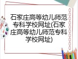 石家庄高等幼儿师范专科学校网址(石家庄高等幼儿师范专科学校网址)