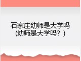 石家庄幼师是大学吗(幼师是大学吗？)