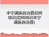 丰宁满族自治县幼师培训(幼师培训丰宁满族自治县)