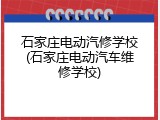 石家庄电动汽修学校(石家庄电动汽车维修学校)