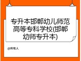 专升本邯郸幼儿师范高等专科学校(邯郸幼师专升本)
