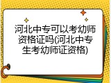 河北中专可以考幼师资格证吗(河北中专生考幼师证资格)