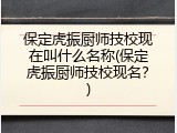 保定虎振厨师技校现在叫什么名称(保定虎振厨师技校现名?)
