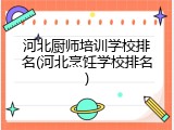 河北厨师培训学校排名(河北烹饪学校排名)